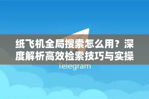 纸飞机全局搜索怎么用？深度解析高效检索技巧与实操指南-第1张图片-纸飞机下载电脑版 - 纸飞机PC桌面版 | 加密聊天社交软件