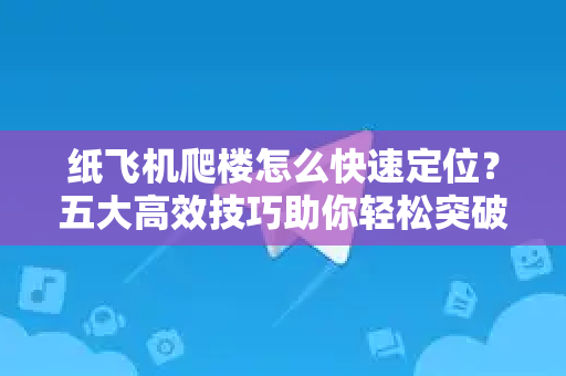 纸飞机爬楼怎么快速定位？五大高效技巧助你轻松突破楼层困局-第1张图片-纸飞机下载电脑版 - 纸飞机PC桌面版 | 加密聊天社交软件