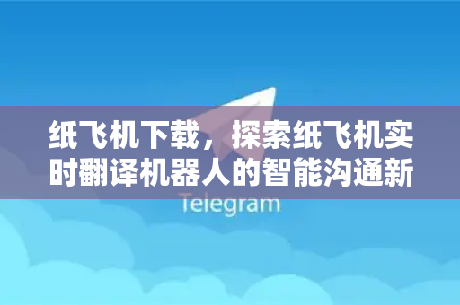 纸飞机下载，探索纸飞机实时翻译机器人的智能沟通新体验-第1张图片-纸飞机下载电脑版 - 纸飞机PC桌面版 | 加密聊天社交软件
