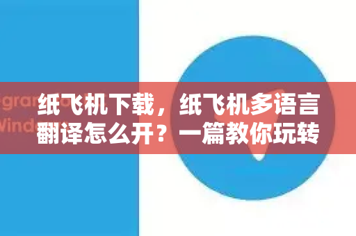 纸飞机下载，纸飞机多语言翻译怎么开？一篇教你玩转全功能的实操指南-第1张图片-纸飞机下载电脑版 - 纸飞机PC桌面版 | 加密聊天社交软件