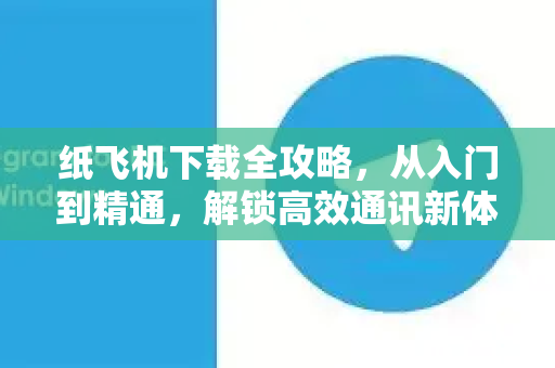 纸飞机下载全攻略，从入门到精通，解锁高效通讯新体验-第1张图片-纸飞机下载电脑版 - 纸飞机PC桌面版 | 加密聊天社交软件