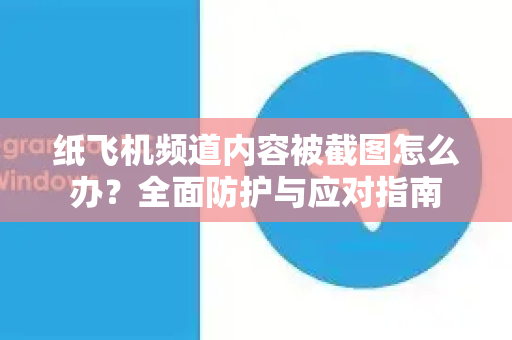 纸飞机频道内容被截图怎么办？全面防护与应对指南-第1张图片-纸飞机下载电脑版 - 纸飞机PC桌面版 | 加密聊天社交软件