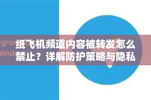 纸飞机频道内容被转发怎么禁止？详解防护策略与隐私保护-第1张图片-纸飞机下载电脑版 - 纸飞机PC桌面版 | 加密聊天社交软件