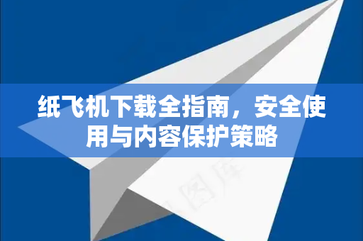 纸飞机下载全指南，安全使用与内容保护策略