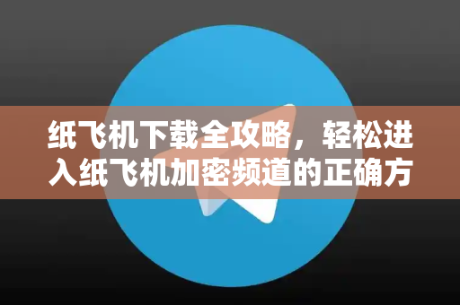 纸飞机下载全攻略，轻松进入纸飞机加密频道的正确方法-第1张图片-纸飞机下载电脑版 - 纸飞机PC桌面版 | 加密聊天社交软件