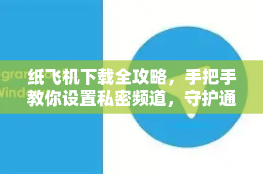 纸飞机下载全攻略，手把手教你设置私密频道，守护通讯安全-第1张图片-纸飞机下载电脑版 - 纸飞机PC桌面版 | 加密聊天社交软件