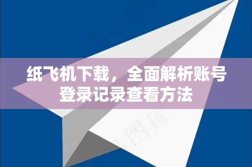 纸飞机下载，全面解析账号登录记录查看方法-第1张图片-纸飞机下载电脑版 - 纸飞机PC桌面版 | 加密聊天社交软件
