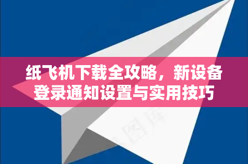 纸飞机下载全攻略，新设备登录通知设置与实用技巧