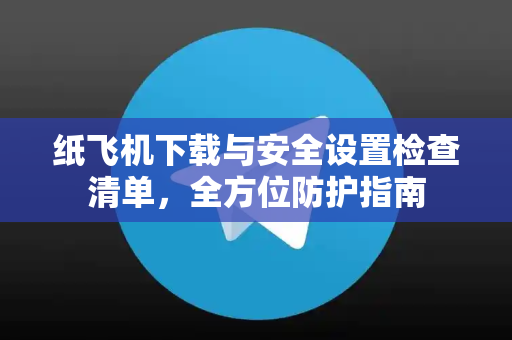 纸飞机下载与安全设置检查清单，全方位防护指南-第1张图片-纸飞机下载电脑版 - 纸飞机PC桌面版 | 加密聊天社交软件