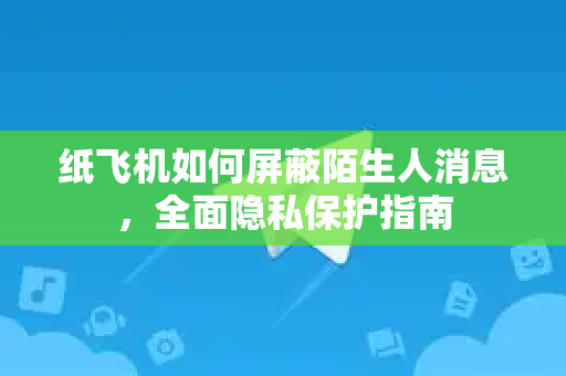 纸飞机如何屏蔽陌生人消息，全面隐私保护指南
