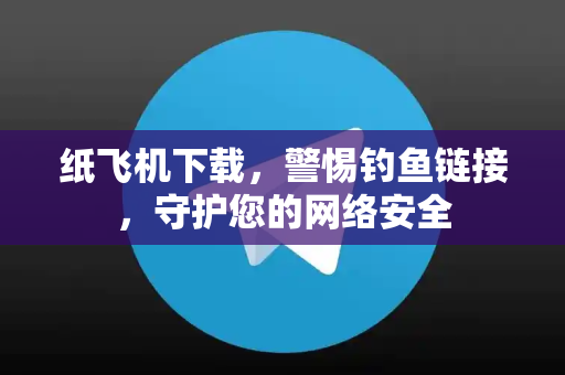 纸飞机下载，警惕钓鱼链接，守护您的网络安全-第1张图片-纸飞机下载电脑版 - 纸飞机PC桌面版 | 加密聊天社交软件