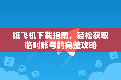 纸飞机下载指南，轻松获取临时账号的完整攻略-第1张图片-纸飞机下载电脑版 - 纸飞机PC桌面版 | 加密聊天社交软件