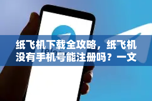 纸飞机下载全攻略，纸飞机没有手机号能注册吗？一文解答所有疑问-第1张图片-纸飞机下载电脑版 - 纸飞机PC桌面版 | 加密聊天社交软件