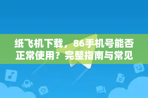 纸飞机下载，86手机号能否正常使用？完整指南与常见问题解析-第1张图片-纸飞机下载电脑版 - 纸飞机PC桌面版 | 加密聊天社交软件