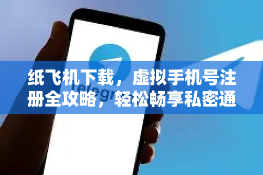 纸飞机下载，虚拟手机号注册全攻略，轻松畅享私密通讯-第1张图片-纸飞机下载电脑版 - 纸飞机PC桌面版 | 加密聊天社交软件