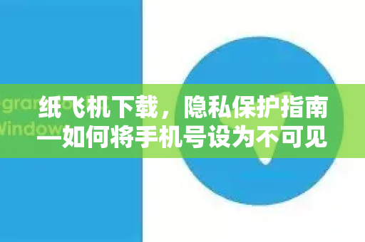 纸飞机下载，隐私保护指南—如何将手机号设为不可见，守护你的数字安全