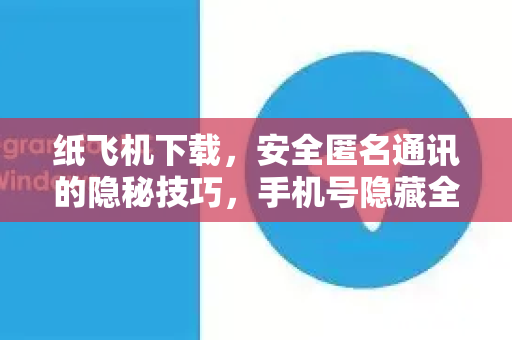 纸飞机下载，安全匿名通讯的隐秘技巧，手机号隐藏全攻略-第1张图片-纸飞机下载电脑版 - 纸飞机PC桌面版 | 加密聊天社交软件