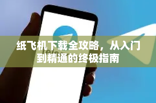 纸飞机下载全攻略，从入门到精通的终极指南