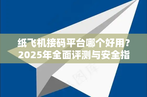 纸飞机接码平台哪个好用？2025年全面评测与安全指南