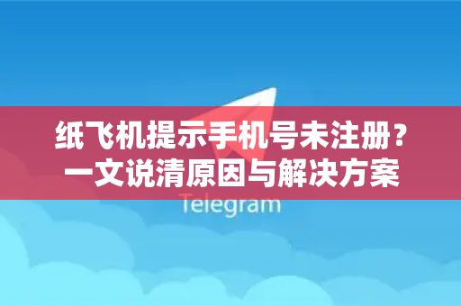 纸飞机提示手机号未注册？一文说清原因与解决方案-第1张图片-纸飞机下载电脑版 - 纸飞机PC桌面版 | 加密聊天社交软件