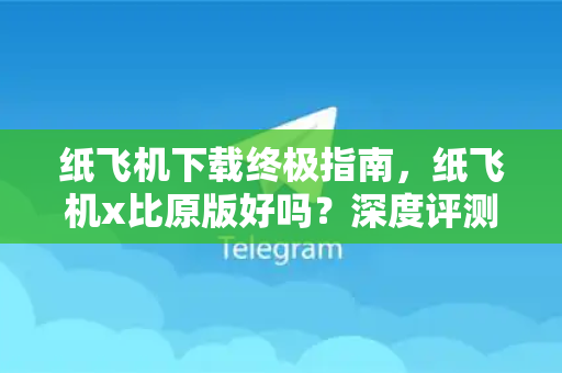 纸飞机下载终极指南，纸飞机x比原版好吗？深度评测与对比分析-第1张图片-纸飞机下载电脑版 - 纸飞机PC桌面版 | 加密聊天社交软件