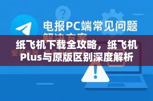 纸飞机下载全攻略，纸飞机Plus与原版区别深度解析-第1张图片-纸飞机下载电脑版 - 纸飞机PC桌面版 | 加密聊天社交软件
