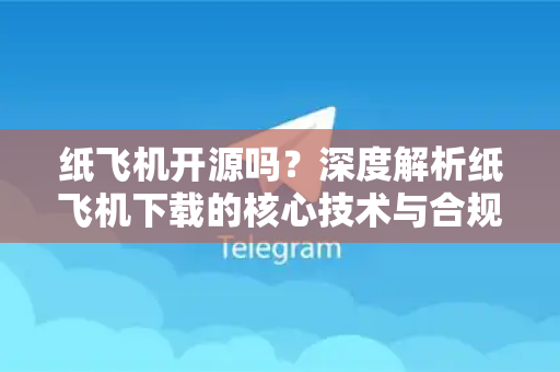 纸飞机开源吗？深度解析纸飞机下载的核心技术与合规使用指南-第1张图片-纸飞机下载电脑版 - 纸飞机PC桌面版 | 加密聊天社交软件