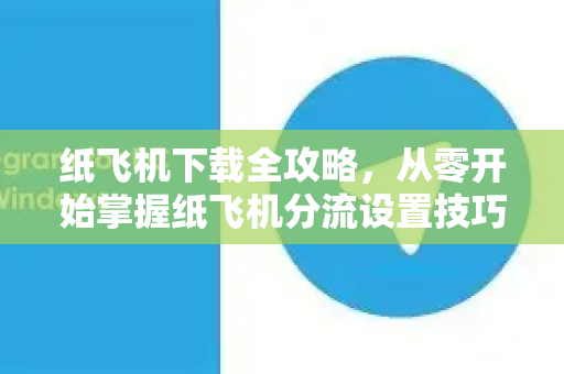 纸飞机下载全攻略，从零开始掌握纸飞机分流设置技巧-第1张图片-纸飞机下载电脑版 - 纸飞机PC桌面版 | 加密聊天社交软件