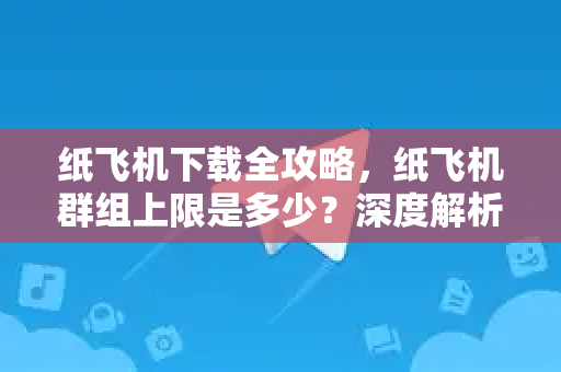纸飞机下载全攻略，纸飞机群组上限是多少？深度解析与实用问答-第1张图片-纸飞机下载电脑版 - 纸飞机PC桌面版 | 加密聊天社交软件