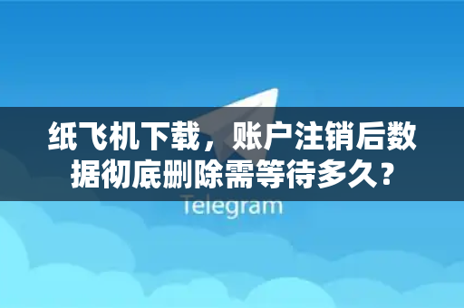 纸飞机下载，账户注销后数据彻底删除需等待多久？-第1张图片-纸飞机下载电脑版 - 纸飞机PC桌面版 | 加密聊天社交软件
