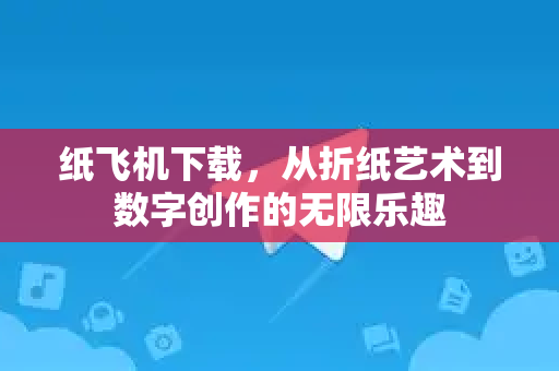 纸飞机下载，从折纸艺术到数字创作的无限乐趣-第1张图片-纸飞机下载电脑版 - 纸飞机PC桌面版 | 加密聊天社交软件