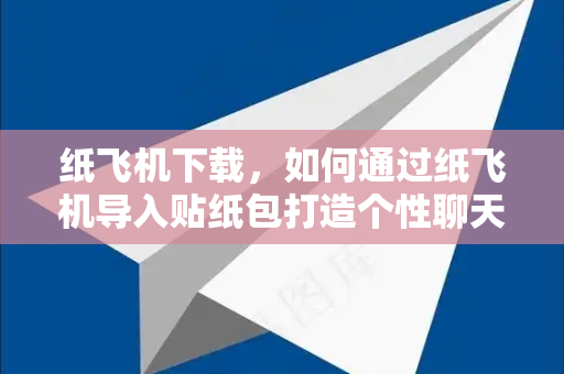 纸飞机下载，如何通过纸飞机导入贴纸包打造个性聊天体验-第1张图片-纸飞机下载电脑版 - 纸飞机PC桌面版 | 加密聊天社交软件