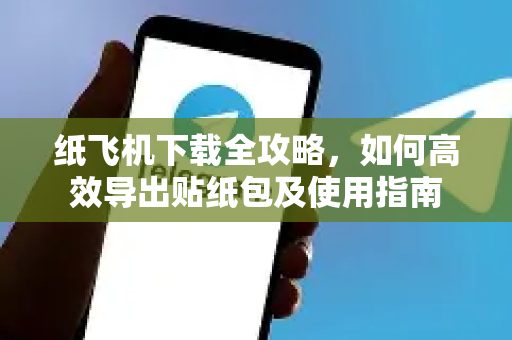 纸飞机下载全攻略，如何高效导出贴纸包及使用指南-第1张图片-纸飞机下载电脑版 - 纸飞机PC桌面版 | 加密聊天社交软件