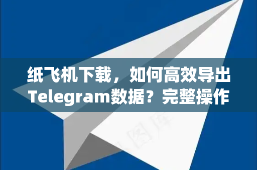 纸飞机下载，如何高效导出Telegram数据？完整操作指南-第1张图片-纸飞机下载电脑版 - 纸飞机PC桌面版 | 加密聊天社交软件
