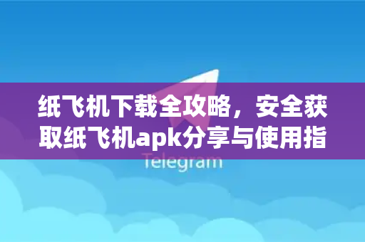 纸飞机下载全攻略，安全获取纸飞机apk分享与使用指南