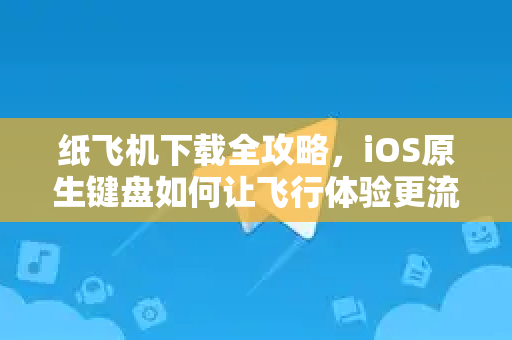 纸飞机下载全攻略，iOS原生键盘如何让飞行体验更流畅？-第1张图片-纸飞机下载电脑版 - 纸飞机PC桌面版 | 加密聊天社交软件