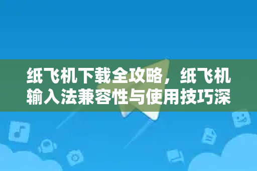 纸飞机下载全攻略，纸飞机输入法兼容性与使用技巧深度解析-第1张图片-纸飞机下载电脑版 - 纸飞机PC桌面版 | 加密聊天社交软件