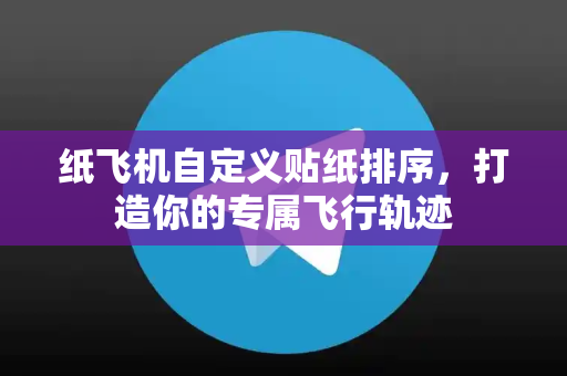 纸飞机自定义贴纸排序，打造你的专属飞行轨迹-第1张图片-纸飞机下载电脑版 - 纸飞机PC桌面版 | 加密聊天社交软件