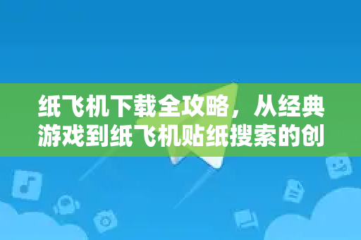 纸飞机下载全攻略，从经典游戏到纸飞机贴纸搜索的创意玩法