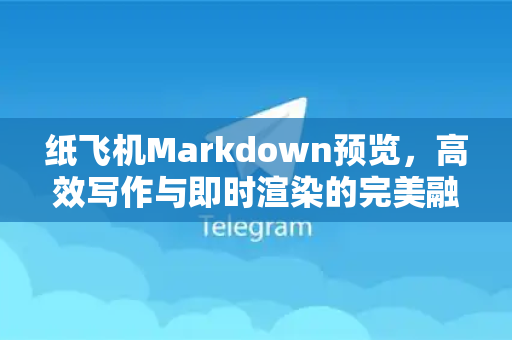 纸飞机Markdown预览，高效写作与即时渲染的完美融合-第1张图片-纸飞机下载电脑版 - 纸飞机PC桌面版 | 加密聊天社交软件