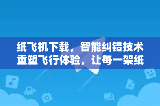 纸飞机下载，智能纠错技术重塑飞行体验，让每一架纸飞机精准翱翔-第1张图片-纸飞机下载电脑版 - 纸飞机PC桌面版 | 加密聊天社交软件