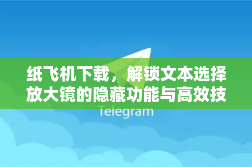 纸飞机下载，解锁文本选择放大镜的隐藏功能与高效技巧-第1张图片-纸飞机下载电脑版 - 纸飞机PC桌面版 | 加密聊天社交软件