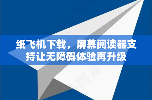 纸飞机下载，屏幕阅读器支持让无障碍体验再升级-第1张图片-纸飞机下载电脑版 - 纸飞机PC桌面版 | 加密聊天社交软件