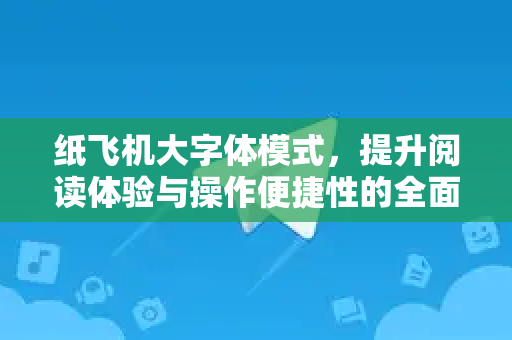 纸飞机大字体模式，提升阅读体验与操作便捷性的全面指南-第1张图片-纸飞机下载电脑版 - 纸飞机PC桌面版 | 加密聊天社交软件