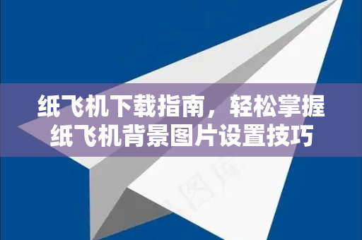 纸飞机下载指南，轻松掌握纸飞机背景图片设置技巧