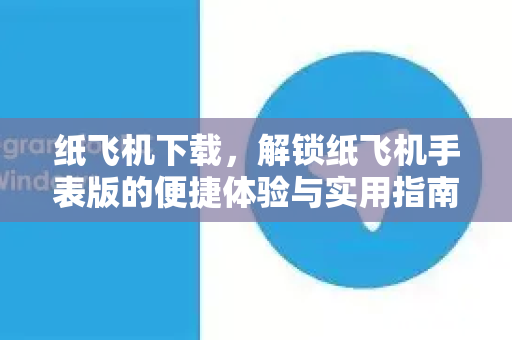 纸飞机下载，解锁纸飞机手表版的便捷体验与实用指南-第1张图片-纸飞机下载电脑版 - 纸飞机PC桌面版 | 加密聊天社交软件