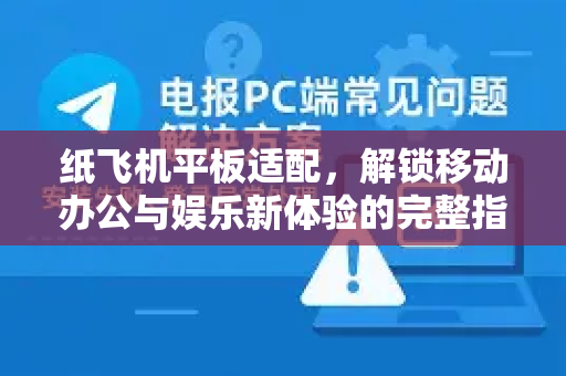 纸飞机平板适配，解锁移动办公与娱乐新体验的完整指南-第1张图片-纸飞机下载电脑版 - 纸飞机PC桌面版 | 加密聊天社交软件