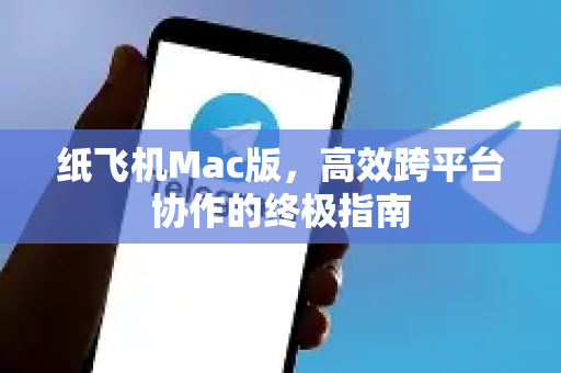 纸飞机Mac版，高效跨平台协作的终极指南-第1张图片-纸飞机下载电脑版 - 纸飞机PC桌面版 | 加密聊天社交软件
