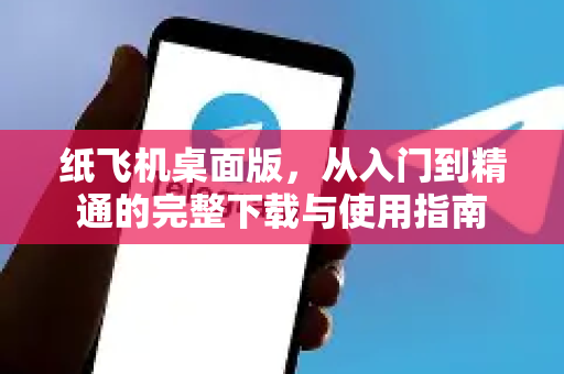 纸飞机桌面版，从入门到精通的完整下载与使用指南