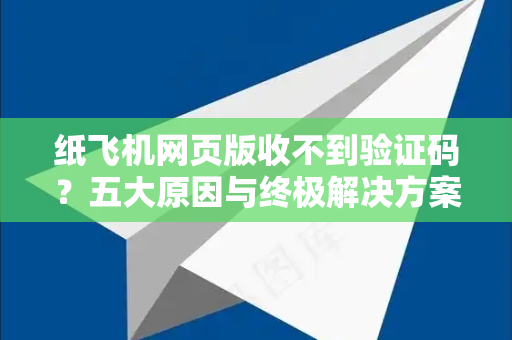 纸飞机网页版收不到验证码？五大原因与终极解决方案（2025实测有效）-第1张图片-纸飞机下载电脑版 - 纸飞机PC桌面版 | 加密聊天社交软件
